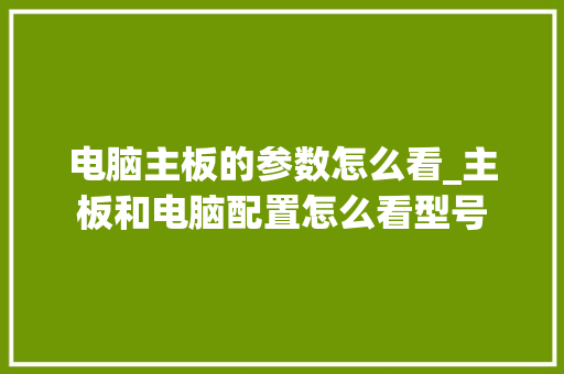 电脑主板的参数怎么看_主板和电脑配置怎么看型号