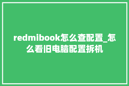 redmibook怎么查配置_怎么看旧电脑配置拆机