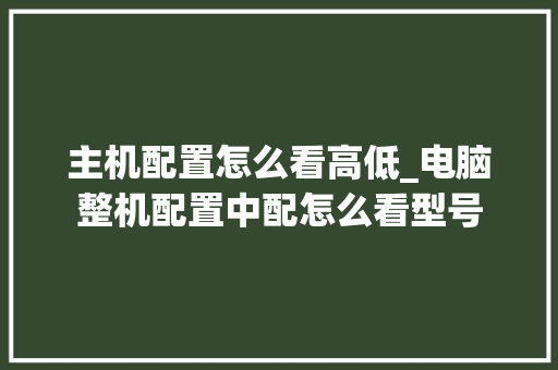 主机配置怎么看高低_电脑整机配置中配怎么看型号