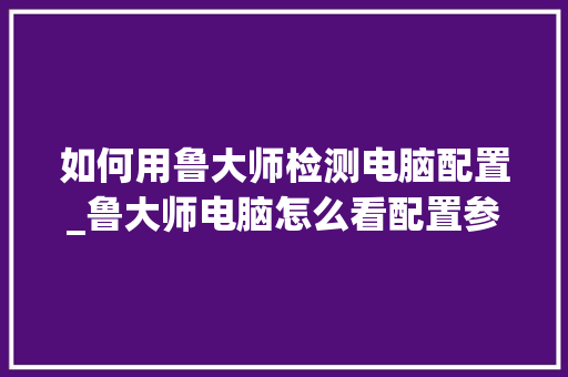 如何用鲁大师检测电脑配置_鲁大师电脑怎么看配置参数