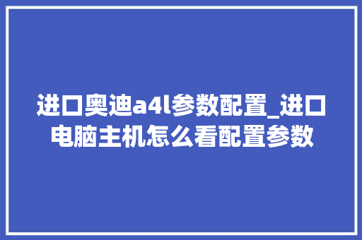 进口奥迪a4l参数配置_进口电脑主机怎么看配置参数 进口奥迪a4l参数配置_进口电脑主机怎么看配置参数