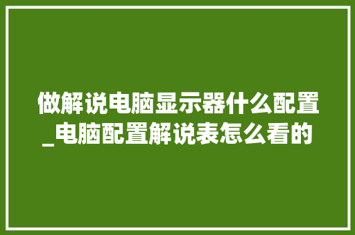 做解说电脑显示器什么配置_电脑配置解说表怎么看的
