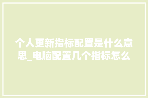 个人更新指标配置是什么意思_电脑配置几个指标怎么看的