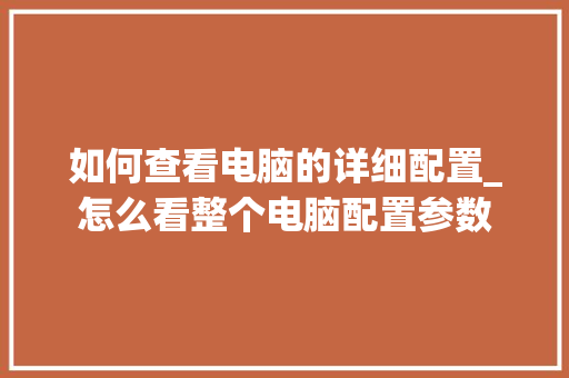 如何查看电脑的详细配置_怎么看整个电脑配置参数
