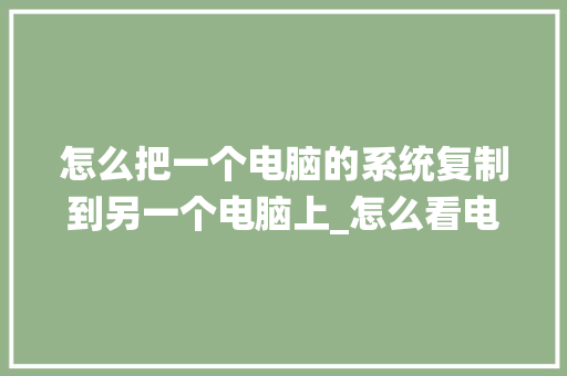 怎么把一个电脑的系统复制到另一个电脑上_怎么看电脑是否需要配置显卡