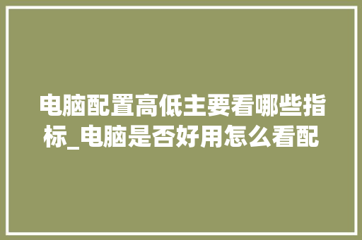 电脑配置高低主要看哪些指标_电脑是否好用怎么看配置参数 网络技术