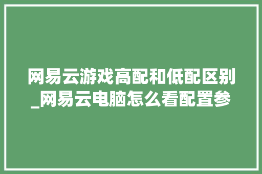 网易云游戏高配和低配区别_网易云电脑怎么看配置参数