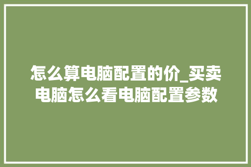 怎么算电脑配置的价_买卖电脑怎么看电脑配置参数 编程语言 怎么算电脑配置的价_买卖电脑怎么看电脑配置参数 编程语言