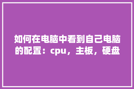 如何在电脑中看到自己电脑的配置:cpu,主板,硬盘,内存等_网上怎么看电脑参数配置表 如何在电脑中看到自己电脑的配置:cpu,主板,硬盘,内存等_网上怎么看电脑参数配置表