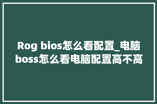 Rog bios怎么看配置_电脑boss怎么看电脑配置高不高 电脑基础