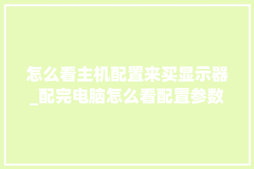 怎么看主机配置来买显示器_配完电脑怎么看配置参数