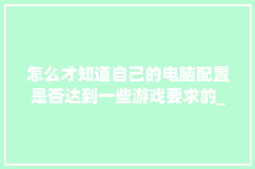 怎么才知道自己的电脑配置是否达到一些游戏要求的_怎么看电脑的配置要求高不高