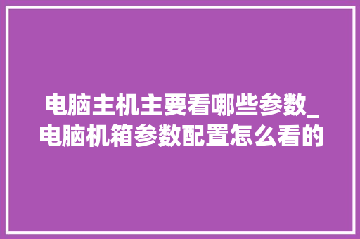 电脑主机主要看哪些参数_电脑机箱参数配置怎么看的