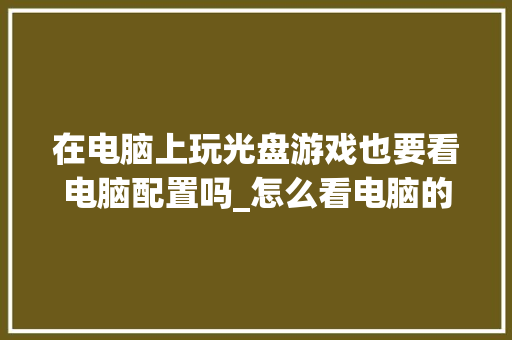 在电脑上玩光盘游戏也要看电脑配置吗_怎么看电脑的光驱配置参数