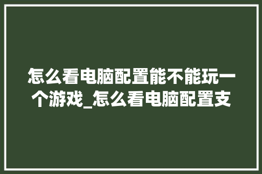 怎么看电脑配置能不能玩一个游戏_怎么看电脑配置支持游戏显卡