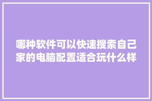 哪种软件可以快速搜索自己家的电脑配置适合玩什么样的游戏_电脑具体配置推荐怎么看的
