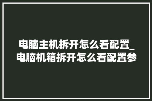 电脑主机拆开怎么看配置_电脑机箱拆开怎么看配置参数