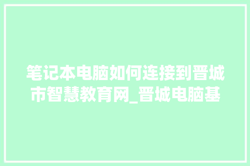 笔记本电脑如何连接到晋城市智慧教育网_晋城电脑基础知识培训班