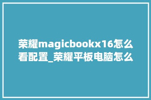 荣耀magicbookx16怎么看配置_荣耀平板电脑怎么看配置参数