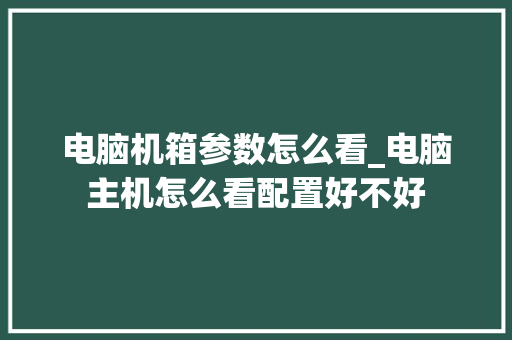 电脑机箱参数怎么看_电脑主机怎么看配置好不好