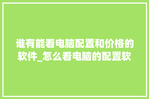 谁有能看电脑配置和价格的软件_怎么看电脑的配置软件版本