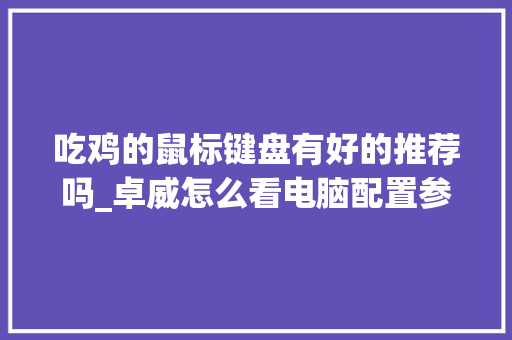 吃鸡的鼠标键盘有好的推荐吗_卓威怎么看电脑配置参数 吃鸡的鼠标键盘有好的推荐吗_卓威怎么看电脑配置参数