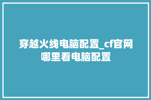 穿越火线电脑配置_cf官网哪里看电脑配置 穿越火线电脑配置_cf官网哪里看电脑配置