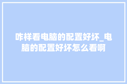 咋样看电脑的配置好坏_电脑的配置好坏怎么看啊