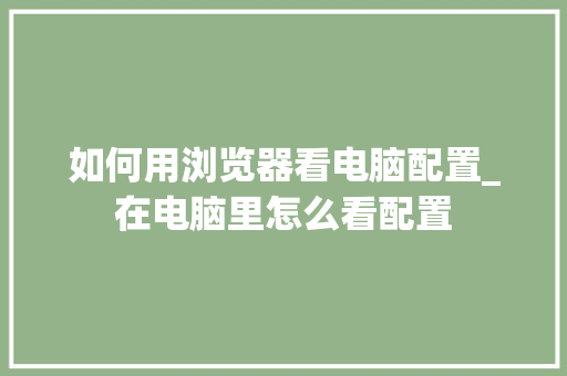 如何用浏览器看电脑配置_在电脑里怎么看配置