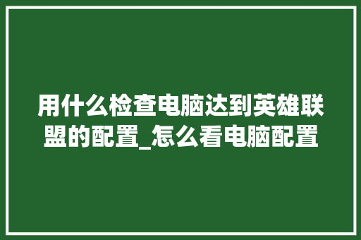 用什么检查电脑达到英雄联盟的配置_怎么看电脑配置可不可以打英雄联盟