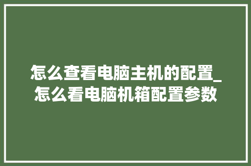 怎么查看电脑主机的配置_怎么看电脑机箱配置参数