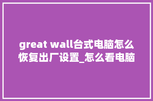 great wall台式电脑怎么恢复出厂设置_怎么看电脑出厂配置参数 great wall台式电脑怎么恢复出厂设置_怎么看电脑出厂配置参数