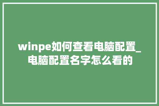 winpe如何查看电脑配置_电脑配置名字怎么看的 网络技术
