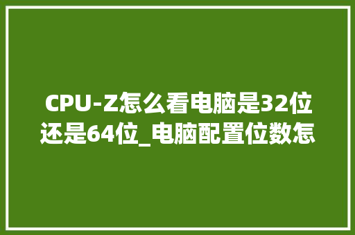 CPU-Z怎么看电脑是32位还是64位_电脑配置位数怎么看的