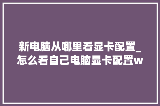 新电脑从哪里看显卡配置_怎么看自己电脑显卡配置win11