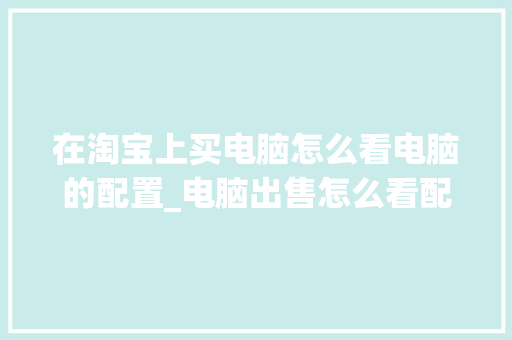 在淘宝上买电脑怎么看电脑的配置_电脑出售怎么看配置信息