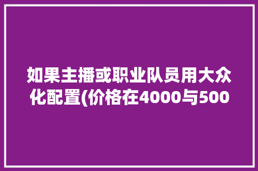 如果主播或职业队员用大众化配置(价格在4000与5000之间)的主机电脑玩吃鸡，还会那么厉害吗_球员电脑配置怎么看的
