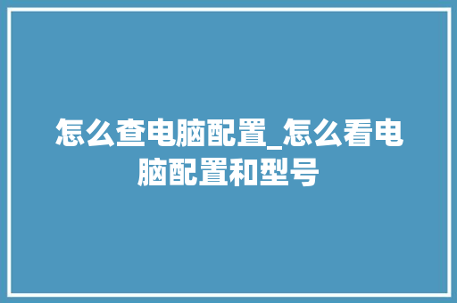 怎么查电脑配置_怎么看电脑配置和型号