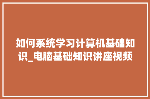 如何系统学习计算机基础知识_电脑基础知识讲座视频
