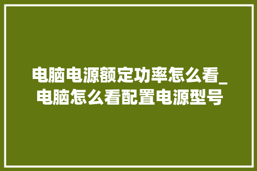 电脑电源额定功率怎么看_电脑怎么看配置电源型号