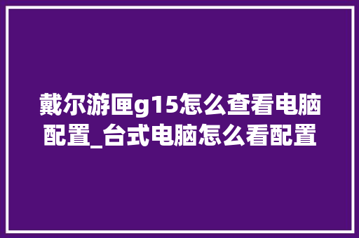 戴尔游匣g15怎么查看电脑配置_台式电脑怎么看配置设备信息