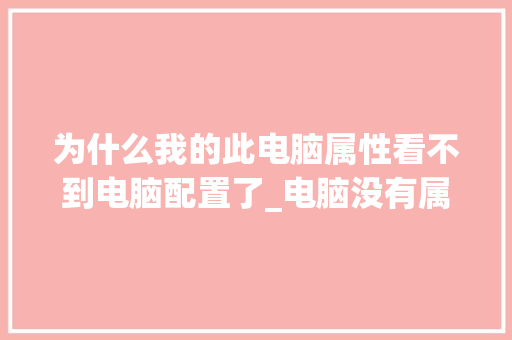 为什么我的此电脑属性看不到电脑配置了_电脑没有属性怎么看配置信息