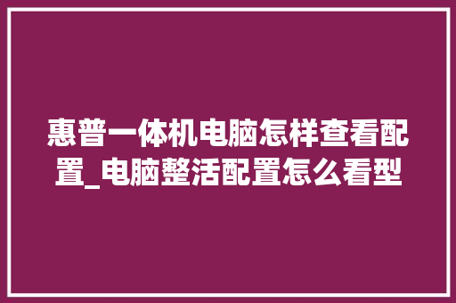 惠普一体机电脑怎样查看配置_电脑整活配置怎么看型号