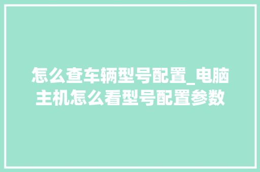怎么查车辆型号配置_电脑主机怎么看型号配置参数
