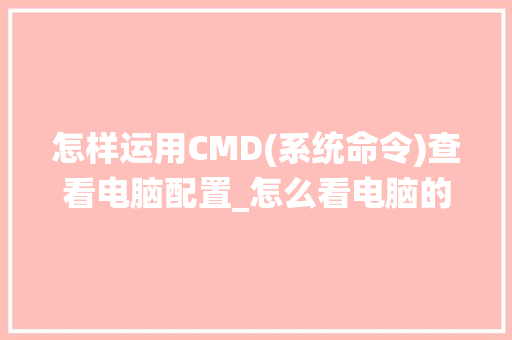 怎样运用CMD(系统命令)查看电脑配置_怎么看电脑的配置指令是什么