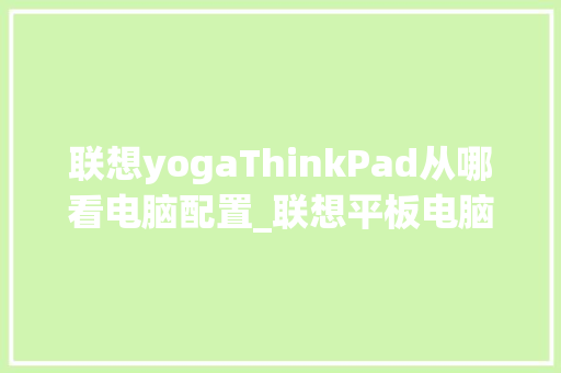 联想yogaThinkPad从哪看电脑配置_联想平板电脑怎么看配置