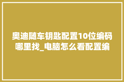 奥迪随车钥匙配置10位编码哪里找_电脑怎么看配置编码是多少 网络技术