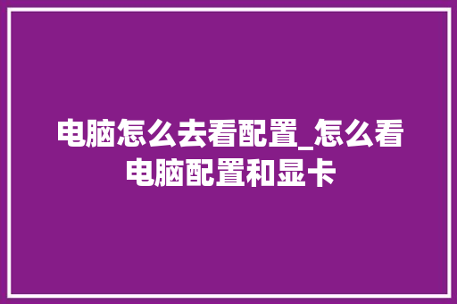 电脑怎么去看配置_怎么看电脑配置和显卡