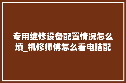 专用维修设备配置情况怎么填_机修师傅怎么看电脑配置参数 专用维修设备配置情况怎么填_机修师傅怎么看电脑配置参数