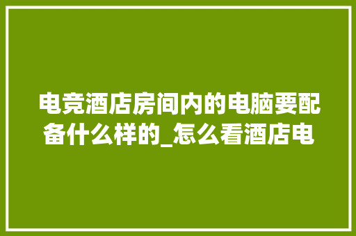 电竞酒店房间内的电脑要配备什么样的_怎么看酒店电脑配置高低啊
